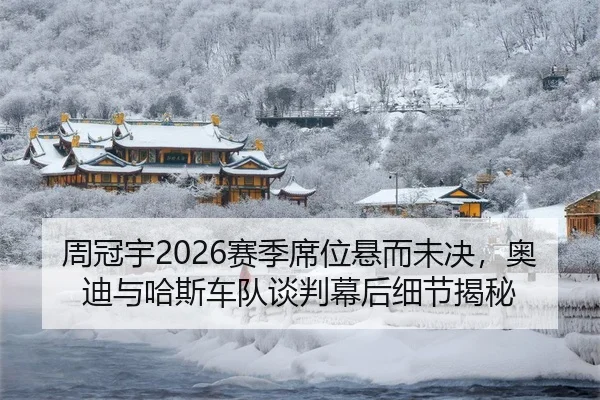 周冠宇2026赛季席位悬而未决，奥迪与哈斯车队谈判幕后细节揭秘