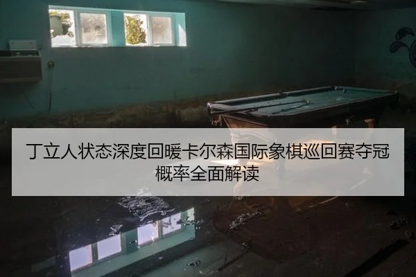 丁立人状态深度回暖卡尔森国际象棋巡回赛夺冠概率全面解读