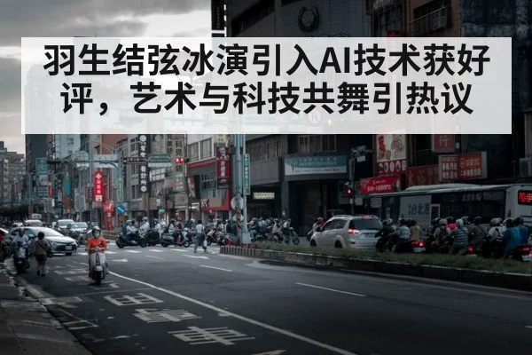 羽生结弦冰演引入AI技术获好评，艺术与科技共舞引热议