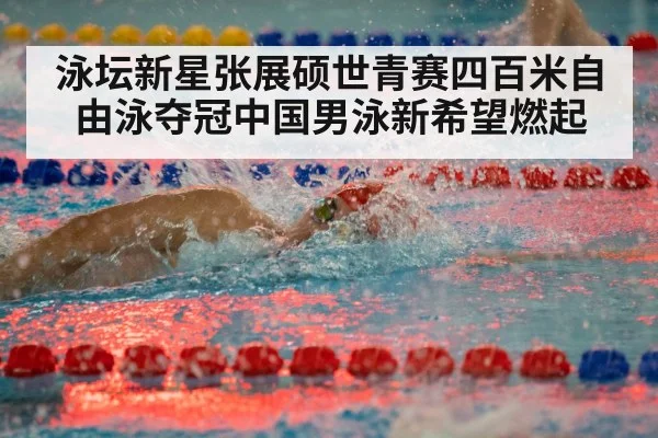 泳坛新星张展硕世青赛四百米自由泳夺冠中国男泳新希望燃起