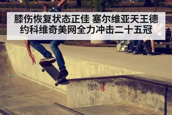 膝伤恢复状态正佳 塞尔维亚天王德约科维奇美网全力冲击二十五冠